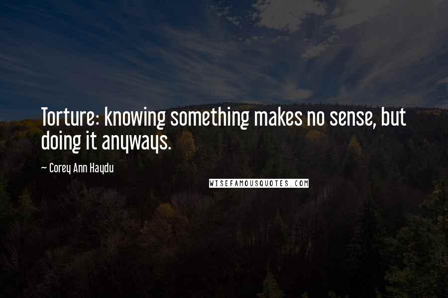 Corey Ann Haydu Quotes: Torture: knowing something makes no sense, but doing it anyways.