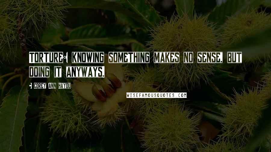 Corey Ann Haydu Quotes: Torture: knowing something makes no sense, but doing it anyways.