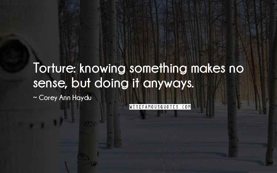 Corey Ann Haydu Quotes: Torture: knowing something makes no sense, but doing it anyways.