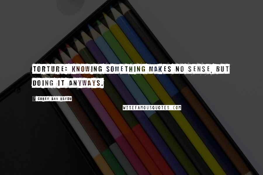 Corey Ann Haydu Quotes: Torture: knowing something makes no sense, but doing it anyways.