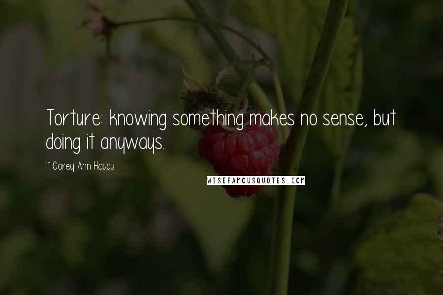 Corey Ann Haydu Quotes: Torture: knowing something makes no sense, but doing it anyways.