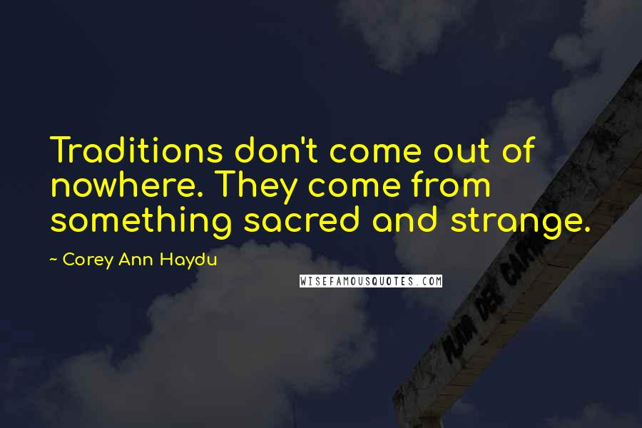 Corey Ann Haydu Quotes: Traditions don't come out of nowhere. They come from something sacred and strange.