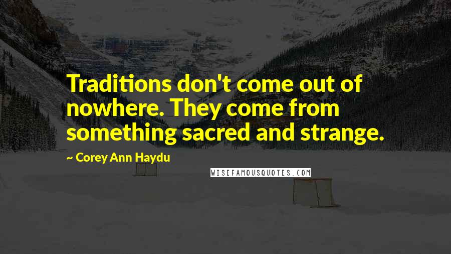 Corey Ann Haydu Quotes: Traditions don't come out of nowhere. They come from something sacred and strange.