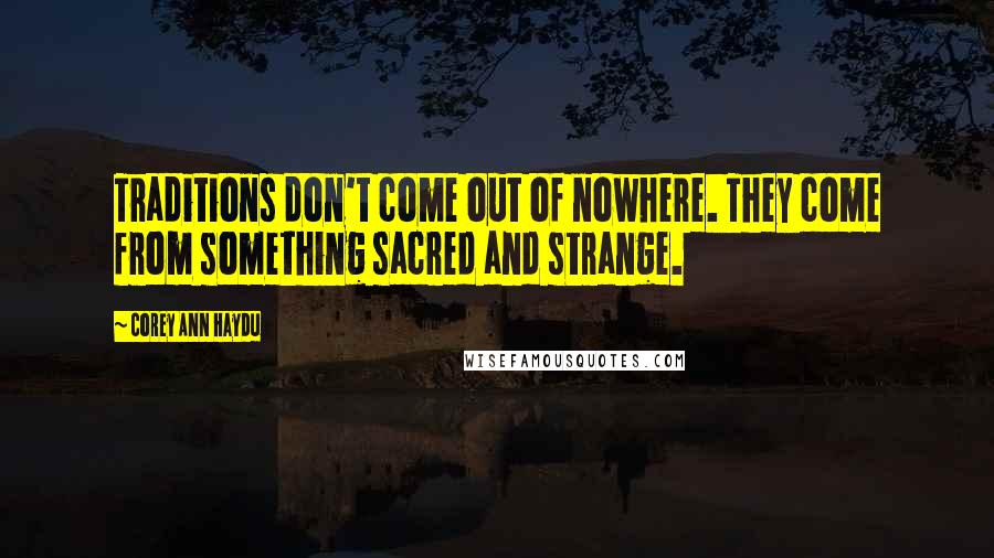 Corey Ann Haydu Quotes: Traditions don't come out of nowhere. They come from something sacred and strange.