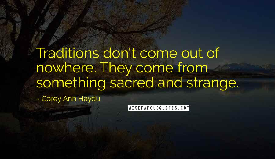 Corey Ann Haydu Quotes: Traditions don't come out of nowhere. They come from something sacred and strange.