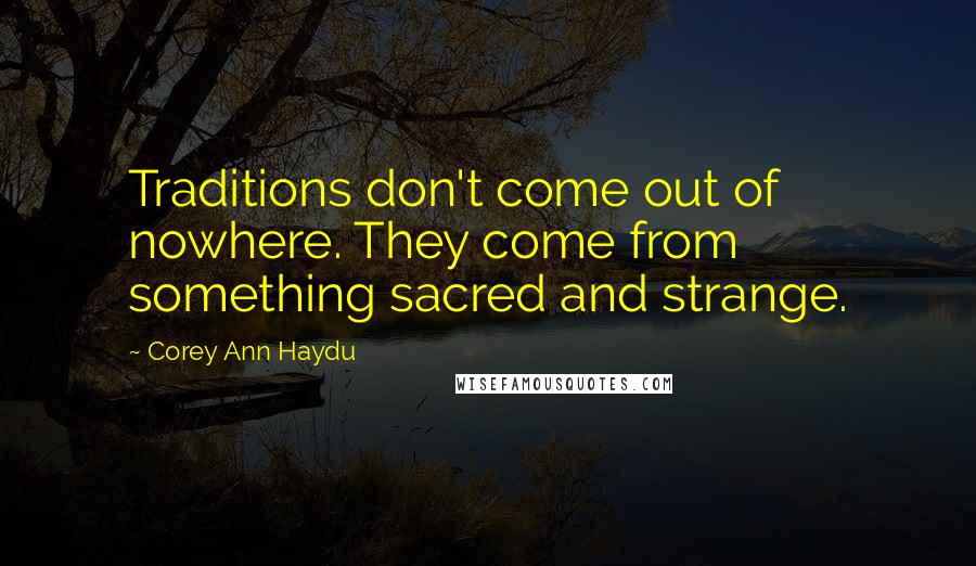 Corey Ann Haydu Quotes: Traditions don't come out of nowhere. They come from something sacred and strange.