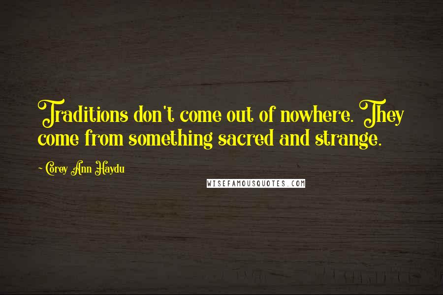 Corey Ann Haydu Quotes: Traditions don't come out of nowhere. They come from something sacred and strange.