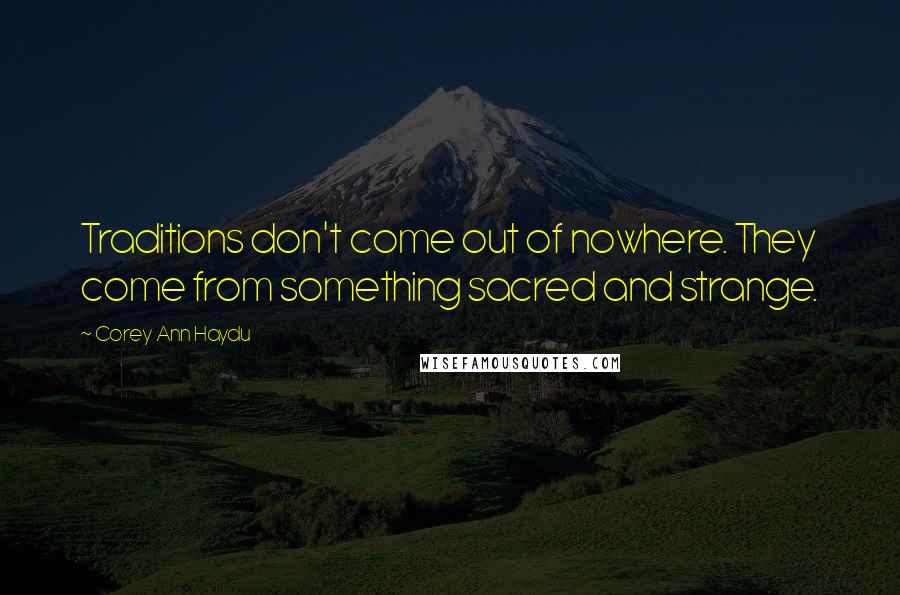 Corey Ann Haydu Quotes: Traditions don't come out of nowhere. They come from something sacred and strange.