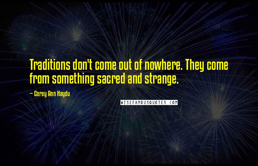 Corey Ann Haydu Quotes: Traditions don't come out of nowhere. They come from something sacred and strange.