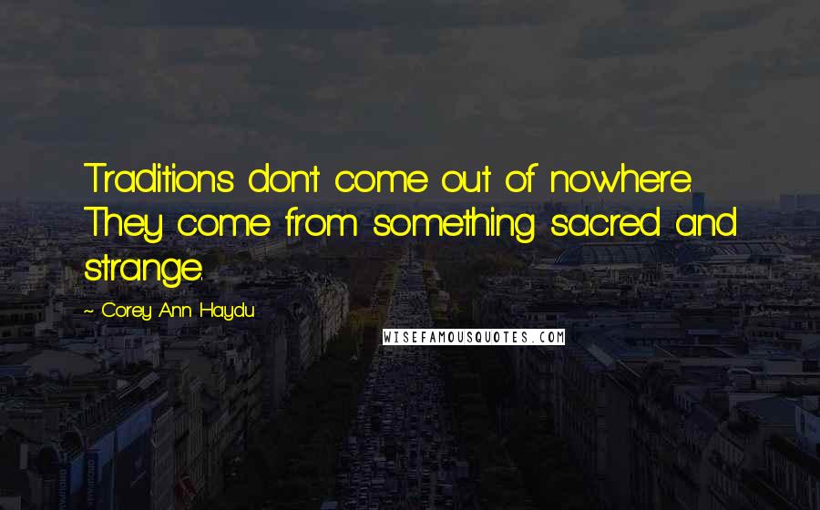 Corey Ann Haydu Quotes: Traditions don't come out of nowhere. They come from something sacred and strange.