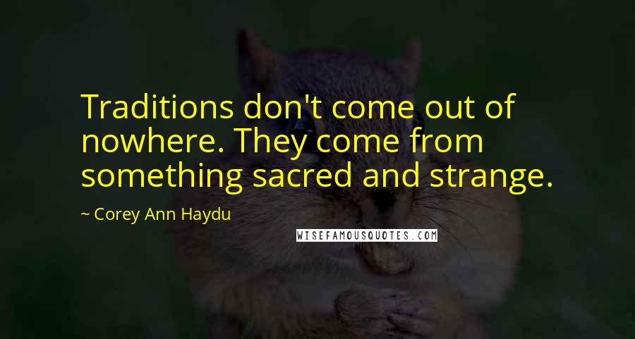 Corey Ann Haydu Quotes: Traditions don't come out of nowhere. They come from something sacred and strange.