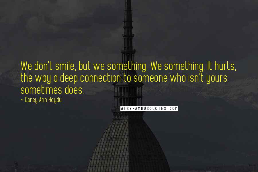 Corey Ann Haydu Quotes: We don't smile, but we something. We something. It hurts, the way a deep connection to someone who isn't yours sometimes does.