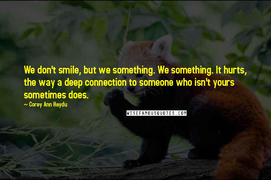 Corey Ann Haydu Quotes: We don't smile, but we something. We something. It hurts, the way a deep connection to someone who isn't yours sometimes does.