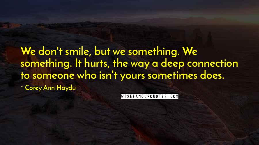 Corey Ann Haydu Quotes: We don't smile, but we something. We something. It hurts, the way a deep connection to someone who isn't yours sometimes does.