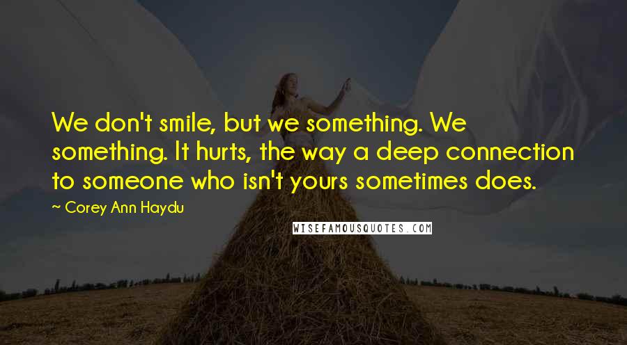 Corey Ann Haydu Quotes: We don't smile, but we something. We something. It hurts, the way a deep connection to someone who isn't yours sometimes does.