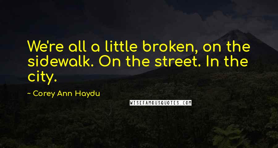 Corey Ann Haydu Quotes: We're all a little broken, on the sidewalk. On the street. In the city.