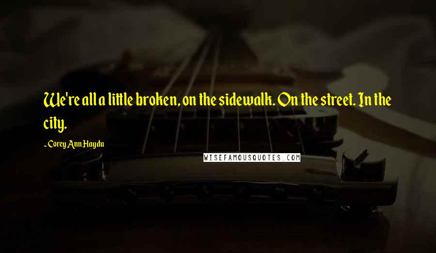 Corey Ann Haydu Quotes: We're all a little broken, on the sidewalk. On the street. In the city.