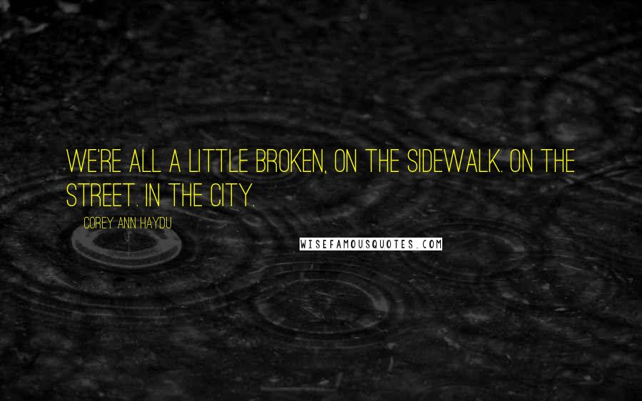 Corey Ann Haydu Quotes: We're all a little broken, on the sidewalk. On the street. In the city.