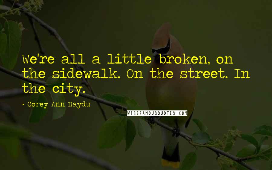 Corey Ann Haydu Quotes: We're all a little broken, on the sidewalk. On the street. In the city.