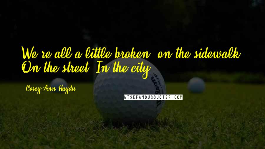 Corey Ann Haydu Quotes: We're all a little broken, on the sidewalk. On the street. In the city.