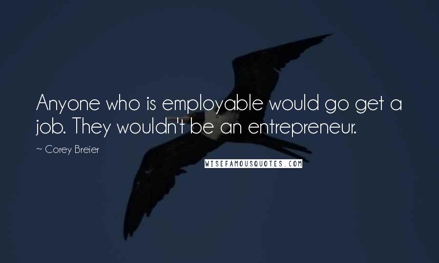 Corey Breier Quotes: Anyone who is employable would go get a job. They wouldn't be an entrepreneur.