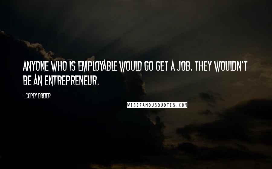 Corey Breier Quotes: Anyone who is employable would go get a job. They wouldn't be an entrepreneur.