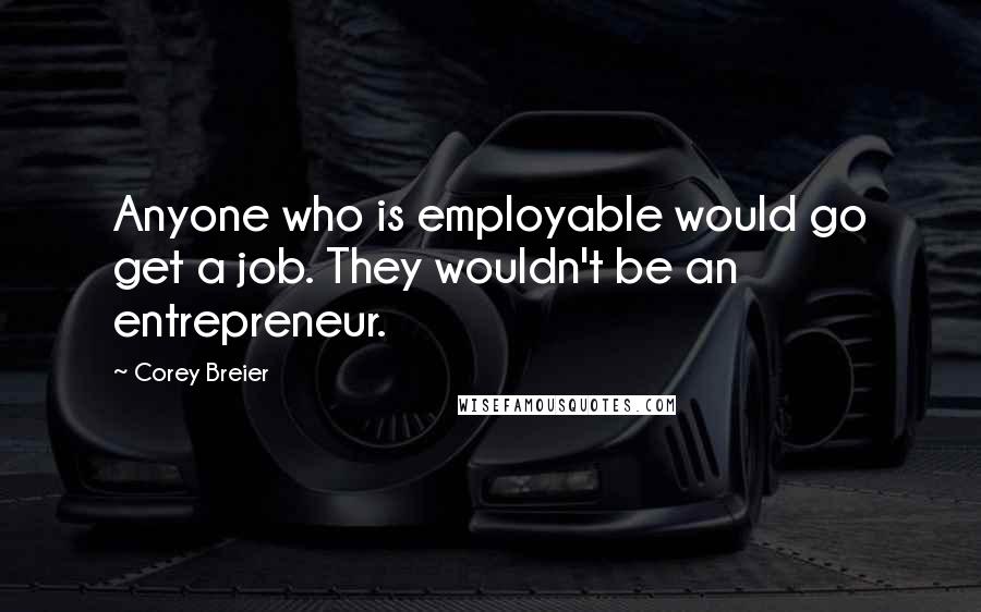 Corey Breier Quotes: Anyone who is employable would go get a job. They wouldn't be an entrepreneur.