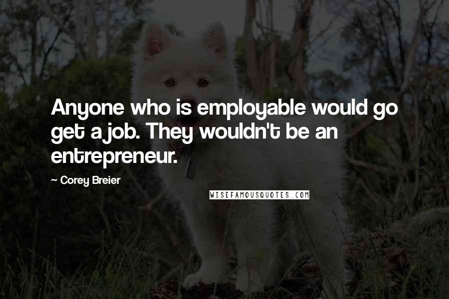 Corey Breier Quotes: Anyone who is employable would go get a job. They wouldn't be an entrepreneur.