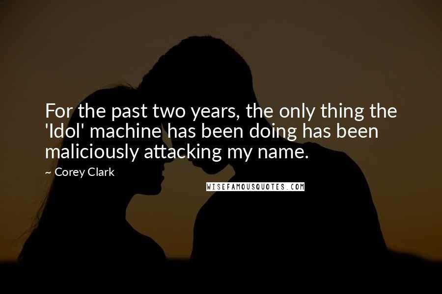 Corey Clark Quotes: For the past two years, the only thing the 'Idol' machine has been doing has been maliciously attacking my name.