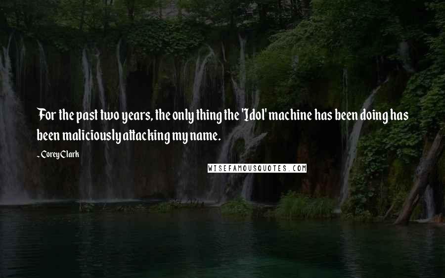 Corey Clark Quotes: For the past two years, the only thing the 'Idol' machine has been doing has been maliciously attacking my name.