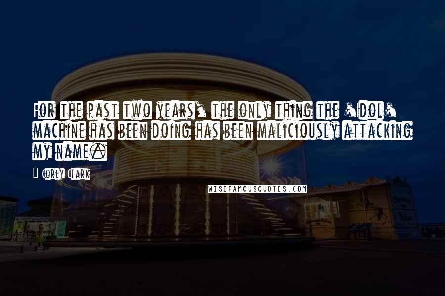Corey Clark Quotes: For the past two years, the only thing the 'Idol' machine has been doing has been maliciously attacking my name.