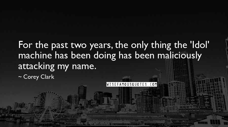 Corey Clark Quotes: For the past two years, the only thing the 'Idol' machine has been doing has been maliciously attacking my name.