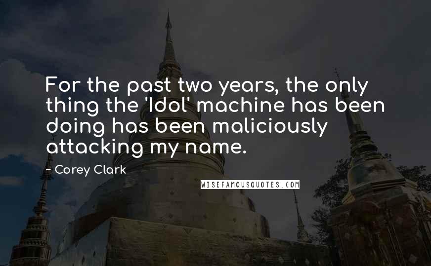 Corey Clark Quotes: For the past two years, the only thing the 'Idol' machine has been doing has been maliciously attacking my name.