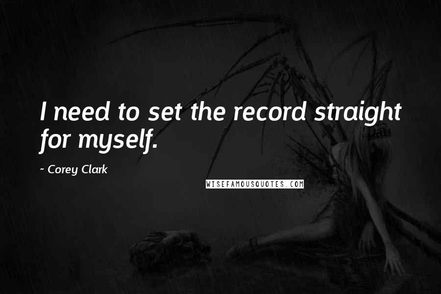 Corey Clark Quotes: I need to set the record straight for myself.