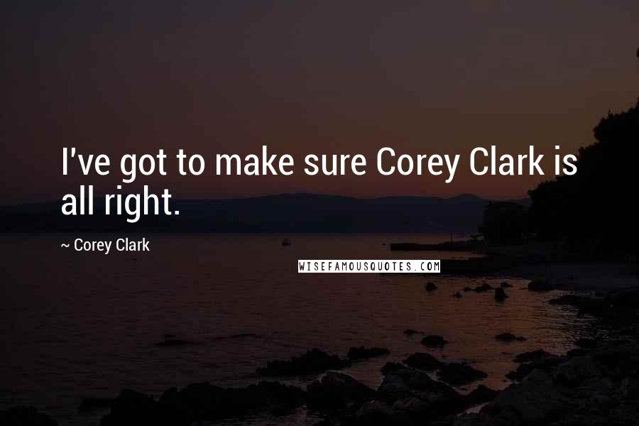 Corey Clark Quotes: I've got to make sure Corey Clark is all right.