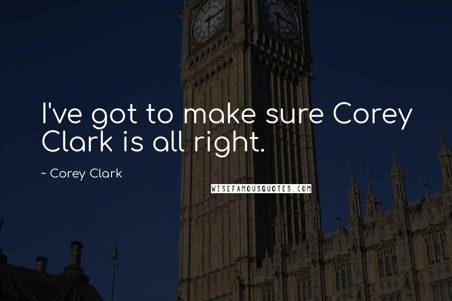 Corey Clark Quotes: I've got to make sure Corey Clark is all right.