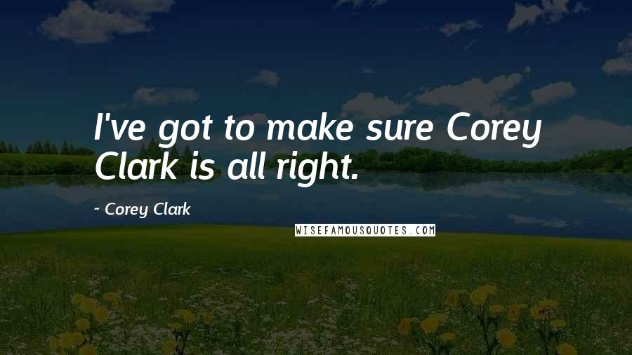 Corey Clark Quotes: I've got to make sure Corey Clark is all right.