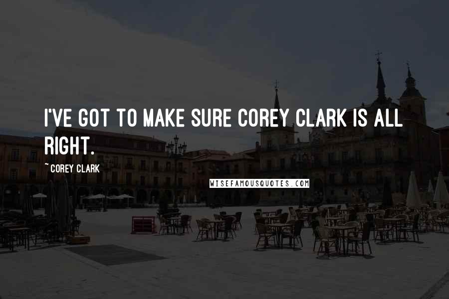 Corey Clark Quotes: I've got to make sure Corey Clark is all right.