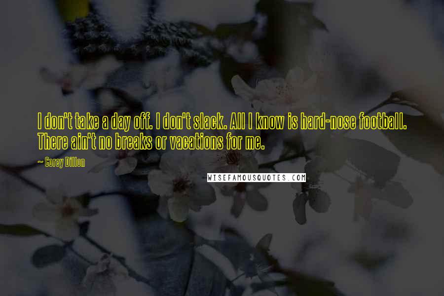 Corey Dillon Quotes: I don't take a day off. I don't slack. All I know is hard-nose football. There ain't no breaks or vacations for me.