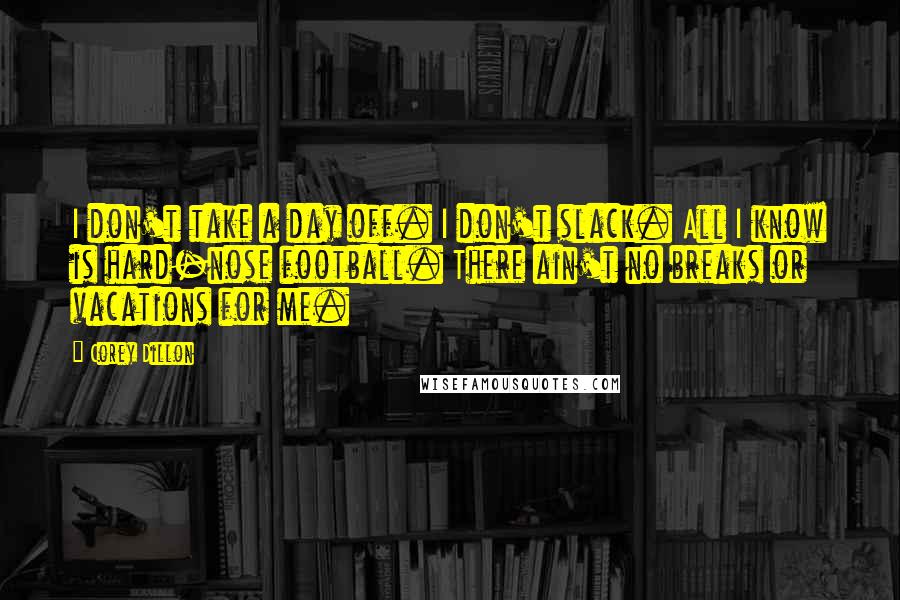 Corey Dillon Quotes: I don't take a day off. I don't slack. All I know is hard-nose football. There ain't no breaks or vacations for me.