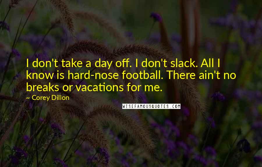Corey Dillon Quotes: I don't take a day off. I don't slack. All I know is hard-nose football. There ain't no breaks or vacations for me.