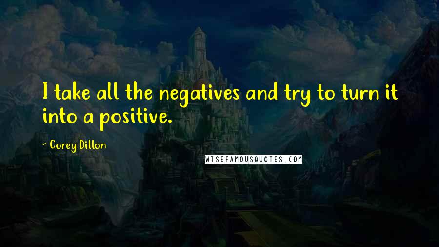 Corey Dillon Quotes: I take all the negatives and try to turn it into a positive.