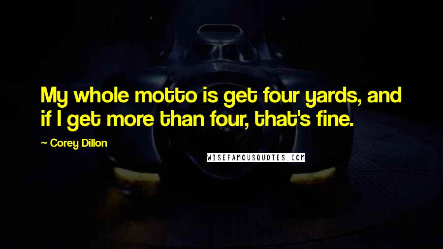 Corey Dillon Quotes: My whole motto is get four yards, and if I get more than four, that's fine.