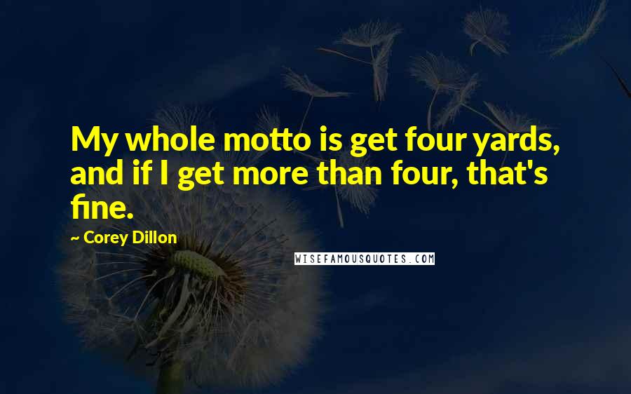 Corey Dillon Quotes: My whole motto is get four yards, and if I get more than four, that's fine.