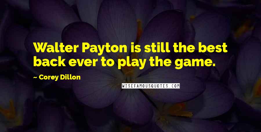 Corey Dillon Quotes: Walter Payton is still the best back ever to play the game.