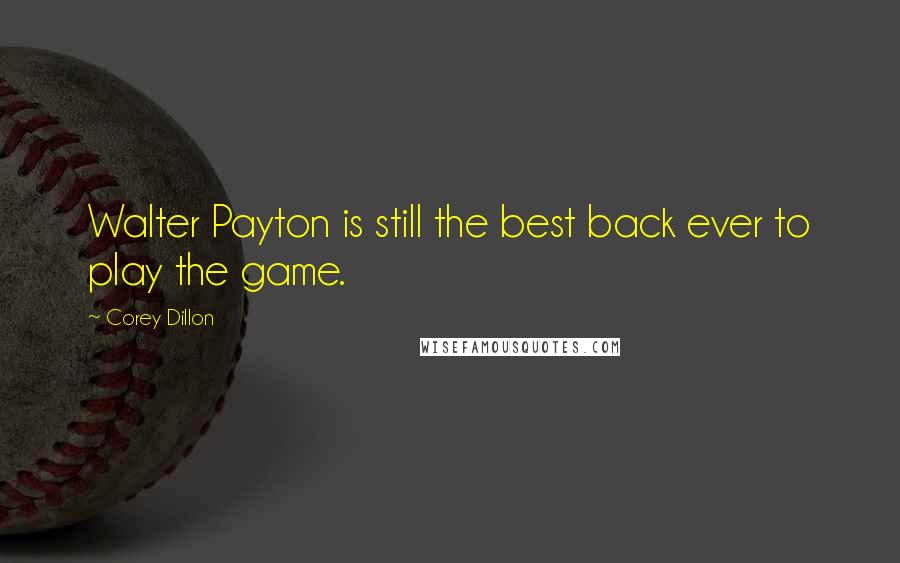 Corey Dillon Quotes: Walter Payton is still the best back ever to play the game.