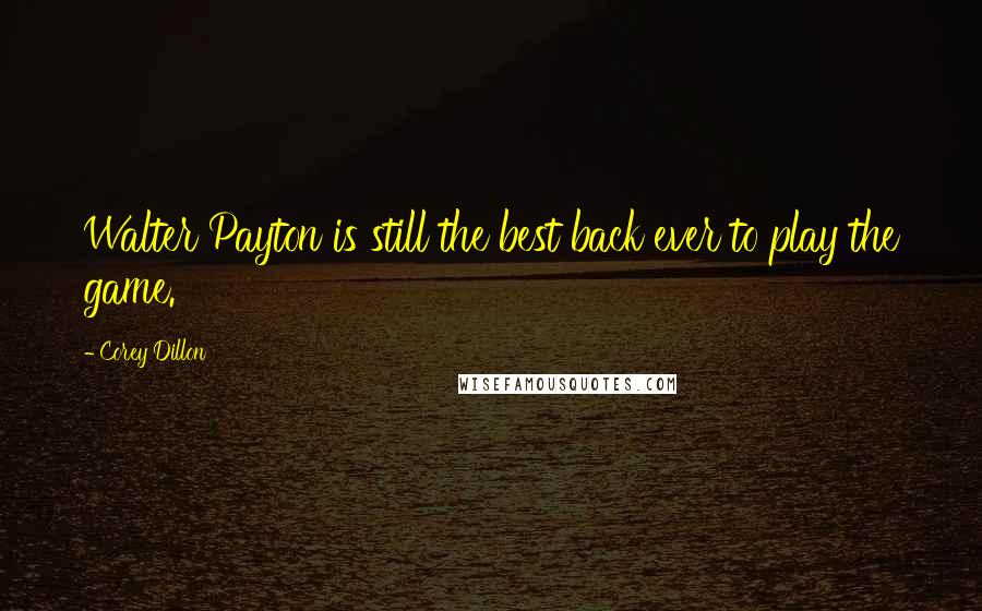 Corey Dillon Quotes: Walter Payton is still the best back ever to play the game.