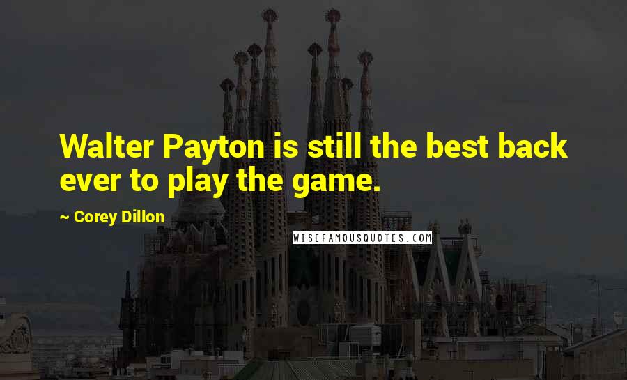 Corey Dillon Quotes: Walter Payton is still the best back ever to play the game.