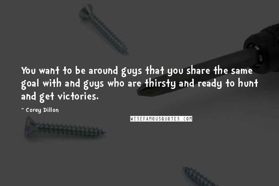 Corey Dillon Quotes: You want to be around guys that you share the same goal with and guys who are thirsty and ready to hunt and get victories.