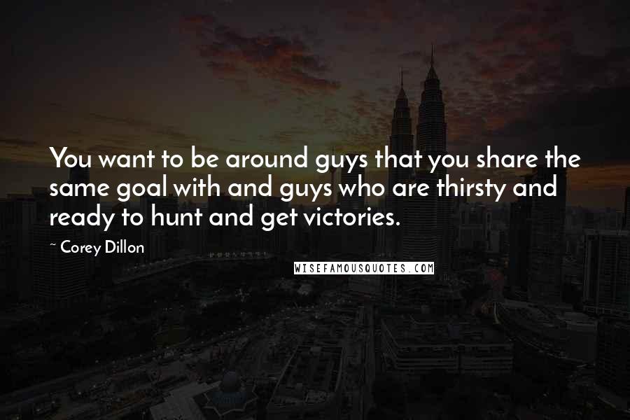 Corey Dillon Quotes: You want to be around guys that you share the same goal with and guys who are thirsty and ready to hunt and get victories.